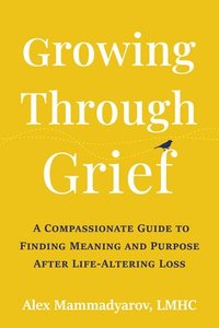 bokomslag Growing Through Grief: A Compassionate Guide to Finding Meaning and Purpose After Life-Altering Loss