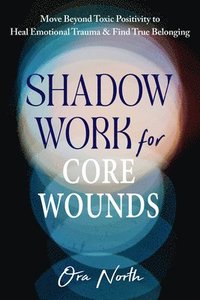 bokomslag Shadow Work for Core Wounds: Move Beyond Toxic Positivity to Heal Emotional Trauma and Find True Belonging