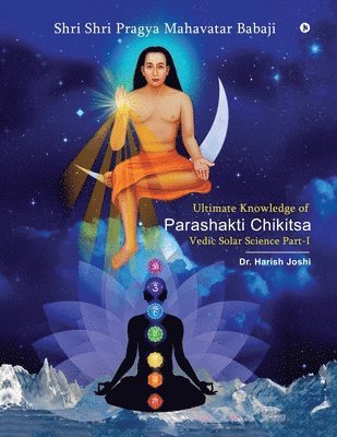 Ultimate Knowledge of Parashakti Chikitsa: Vedic Solar Science Part-I 1