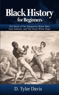 bokomslag Black History for Beginners: The Myth of The Dangerous Black Man, Jack Johnson, and The Great White Hope