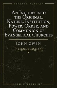 bokomslag An Inquiry into the Original, Nature, Institution, Power, Order, and Communion of Evangelical Churches