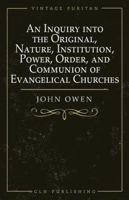 bokomslag An Inquiry into the Original, Nature, Institution, Power, Order, and Communion of Evangelical Churches