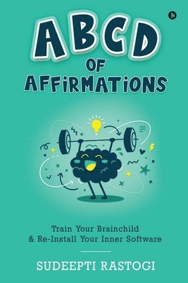 ABCD of Affirmations: Train Your Brainchild & Re-Install Your Inner Software 1