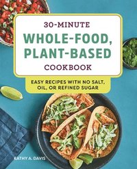 bokomslag 30-Minute Whole-Food, Plant-Based Cookbook: Easy Recipes with No Salt, Oil, or Refined Sugar