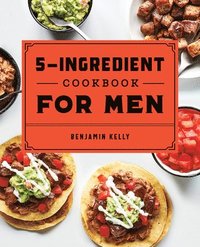 bokomslag The 5-Ingredient Cookbook for Men: 115 Recipes for Men with Big Appetites and Little Time