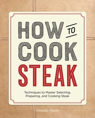 Amanda Mason - How to Cook Steak: Techniques to Master Selecting, Preparing, and Cooking Steak, Häftad