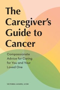 bokomslag The Caregiver's Guide to Cancer: Compassionate Advice for Caring for You and Your Loved One