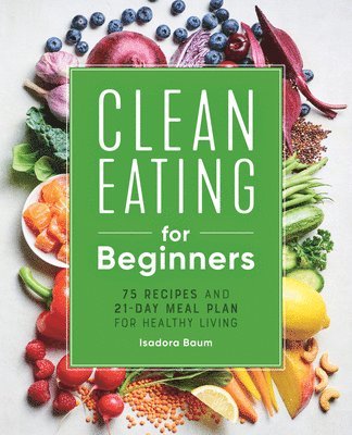 Isadora Baum - Clean Eating for Beginners: 75 Recipes and 21-Day Meal Plan for Healthy Living, Häftad