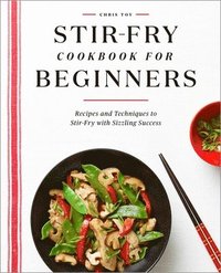 bokomslag Stir-Fry Cookbook for Beginners: Recipes and Techniques to Stir-Fry with Sizzling Success