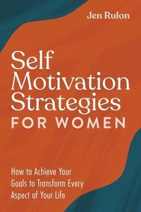 bokomslag Self Motivation Strategies for Women: How to Achieve Your Goals to Transform Every Aspect of Your Life