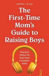 bokomslag The First-Time Mom's Guide to Raising Boys: Practical Advice for Your Son's Formative Years