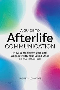 bokomslag A Guide to Afterlife Communication: How to Heal from Loss and Connect with Your Loved Ones on the Other Side
