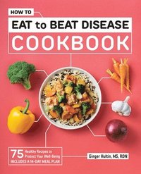 bokomslag How to Eat to Beat Disease Cookbook: 75 Healthy Recipes to Protect Your Well-Being