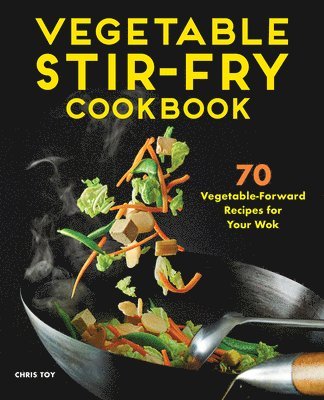 Chris Toy - Vegetable Stir-Fry Cookbook: 70 Vegetable-Forward Recipes for Your Wok, Häftad