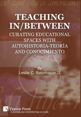 Leslie C. Sotomayor II - Teaching In/Between: Curating Educational Spaces with Autohistoria-Teoría and Conocimiento, Inbunden