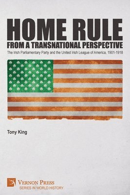 Tony King - Home Rule from a Transnational Perspective: The Irish Parliamentary Party and the United Irish League of America, 1901-1918, Häftad