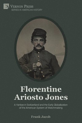 Frank Jacob - Florentine Ariosto Jones: A Yankee in Switzerland and the Early Globalization of the American System of Watchmaking, Häftad