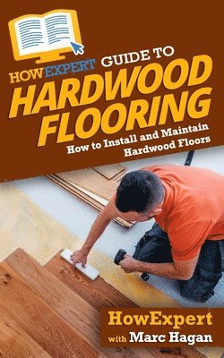 Marc Hagan, Howexpert - HowExpert Guide to Hardwood Flooring: How to Install and Maintain Hardwood Floors, Häftad