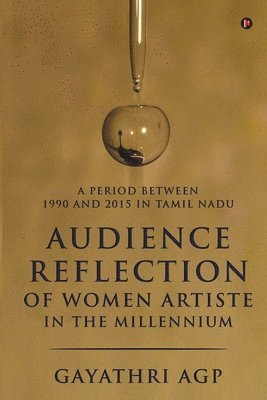 Gayathri Agp - Audience Reflection of Women Artiste in the Millennium: A Period Between 1990 and 2015 in Tamil Nadu, Häftad
