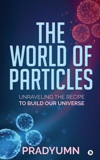 bokomslag The World of Particles: Unraveling the recipe to build our universe