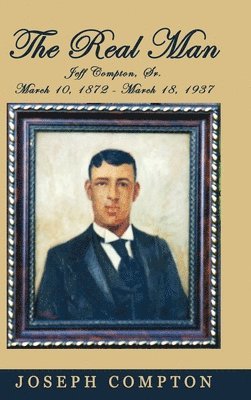 The Real Man: Jeff Compton, Sr. March 10, 1872 - March 18, 1937 1