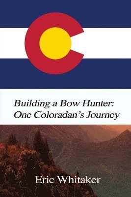 Building a Bow Hunter: One Coloradan's Journey 1
