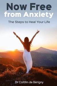 bokomslag Now Free from Anxiety: The Steps to Heal Your Life