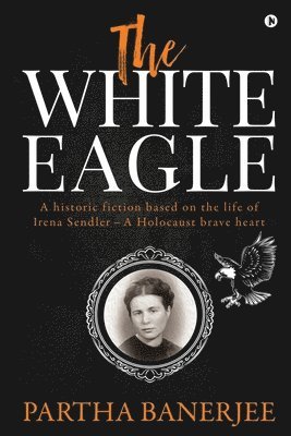 bokomslag The White Eagle: A historic fiction based on the life of Irena Sendler - A Holocaust brave heart