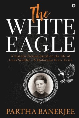 The White Eagle: A historic fiction based on the life of Irena Sendler - A Holocaust brave heart 1