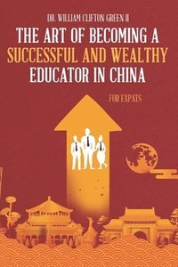 bokomslag The Art of Becoming a Successful & Wealthy Educator in China for Expats
