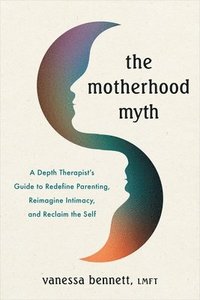 bokomslag The Motherhood Myth: A Depth Therapist's Guide to Redefine Parenting, Reimagine Intimacy, and Reclaim the Self