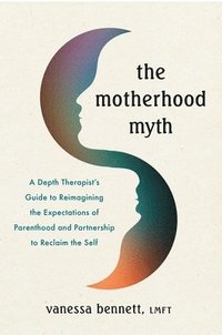 bokomslag The Motherhood Myth: A Depth Therapist's Guide to Reimagining the Expectations of Parenthood and Partnership to Reclaim the Self