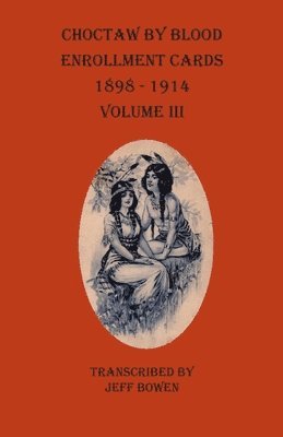 Choctaw By Blood Enrollment Cards 1898-1914 Volume III 1