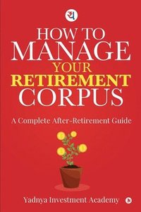 bokomslag How to Manage Your Retirement Corpus: A Complete After- Retirement Guide