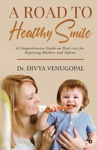 bokomslag A Road to Healthy Smile: A Comprehensive Guide on Oral Care for Expecting Mothers and Infants