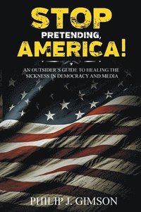 bokomslag STOP PRETENDING, AMERICA! An outsider's guide to healing the sickness in democracy and media