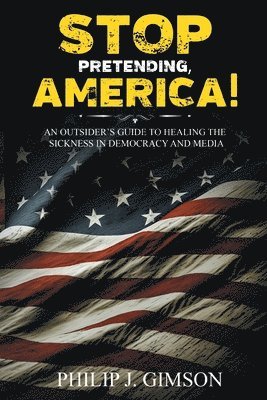 STOP PRETENDING, AMERICA! An outsider's guide to healing the sickness in democracy and media 1