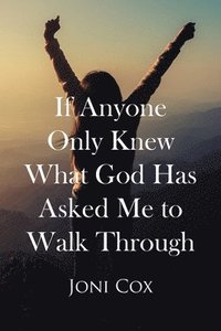 bokomslag If Anyone Only Knew What God Has Asked Me to Walk Through