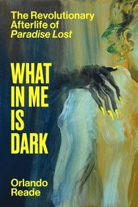 bokomslag What in Me Is Dark: The Revolutionary Afterlife of Paradise Lost