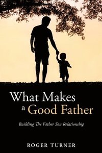 bokomslag What Makes A Good Father: Building The Father Son Relationship