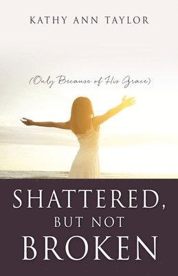 Shattered, But Not Broken: (Only Because of His Grace) 1