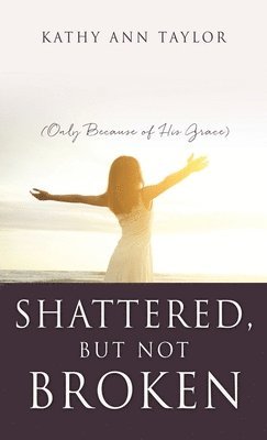 Shattered, But Not Broken: (Only Because of His Grace) 1