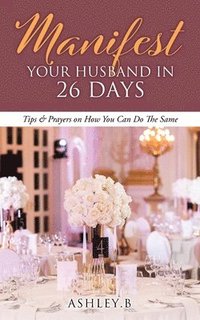 bokomslag Manifest Your Husband In 26 Days: Tips & Prayers on How You Can Do The Same