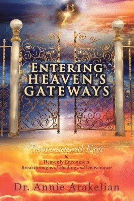 bokomslag Entering Heaven's Gateways: Supernatural Keys to Heavenly Encounters Breakthroughs of Healing and Deliverance