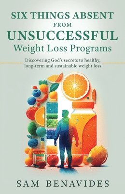 bokomslag Six Things Absent from Unsuccessful Weight Loss Programs: Discovering God's secrets to healthy, long-term and sustainable weight loss