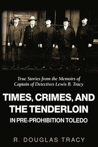 bokomslag Times, Crimes and the Tenderloin in Pre-Prohibition Toledo: True Stories from the Memoirs of Captain of Detectives Lewis B. Tracy