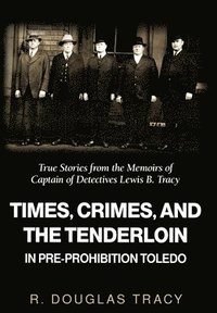 bokomslag Times, Crimes and the Tenderloin in Pre-Prohibition Toledo: True Stories from the Memoirs of Captain of Detectives Lewis B. Tracy