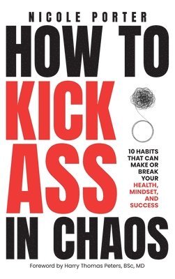 Nicole Porter - How to Kick Ass in Chaos: 10 Habits That Will Make or Break Your Health, Mindset and Success, Inbunden