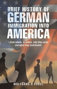 bokomslag Brief History of German Immigration into America - from Where, to Where, Why They Came and What They Contributed.