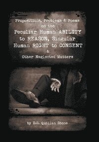 bokomslag Propositions, Problems & Poems on the Peculiar Human Ability to Reason, Singular Human Right to Consent & Other Neglected Matters